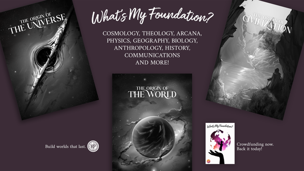 What's My Foundation? Cosmology, Theology, Arcana, Physics, Geography, Biology, Anthropology, History, Communications and more! Build worlds that last.  Crowdfunding now. Back it today!